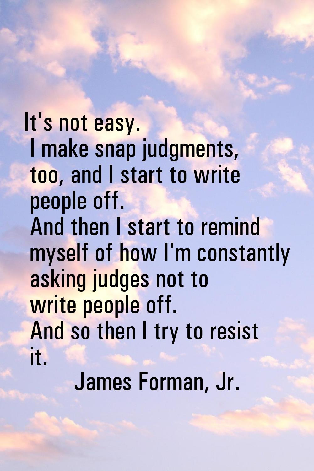 It's not easy. I make snap judgments, too, and I start to write people off. And then I start to rem