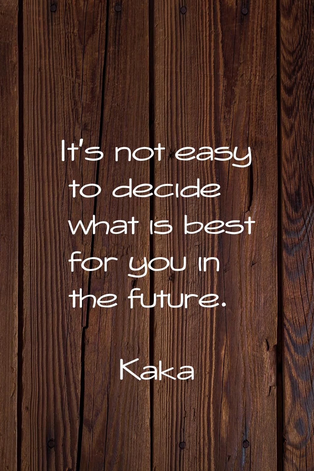 It's not easy to decide what is best for you in the future.