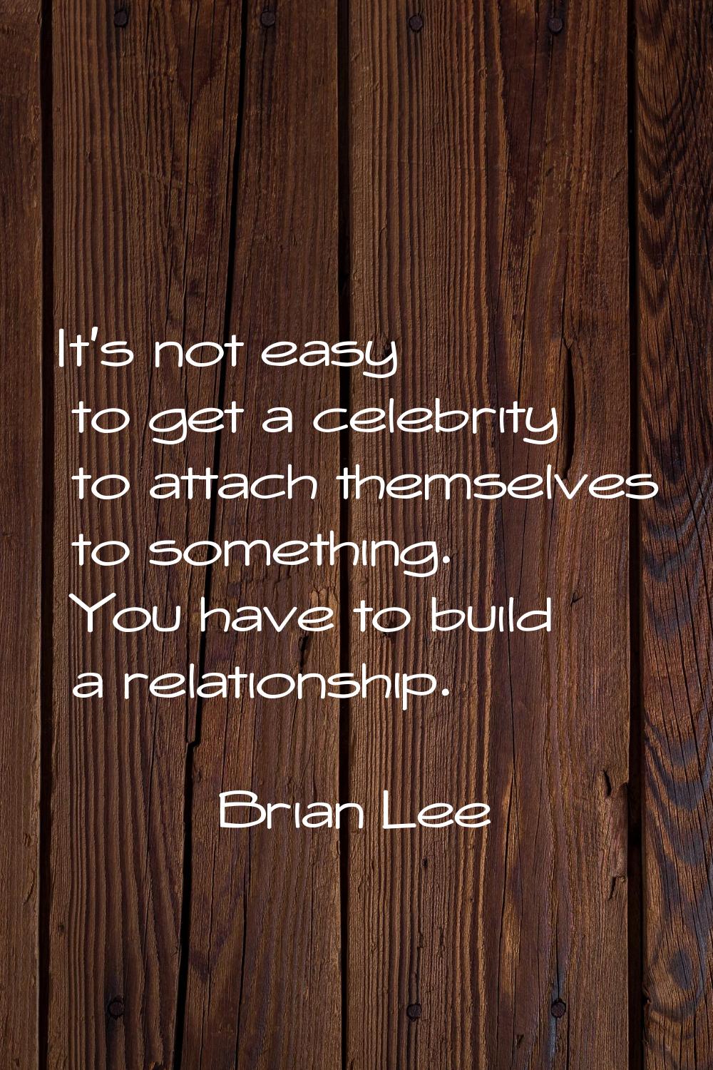 It's not easy to get a celebrity to attach themselves to something. You have to build a relationshi