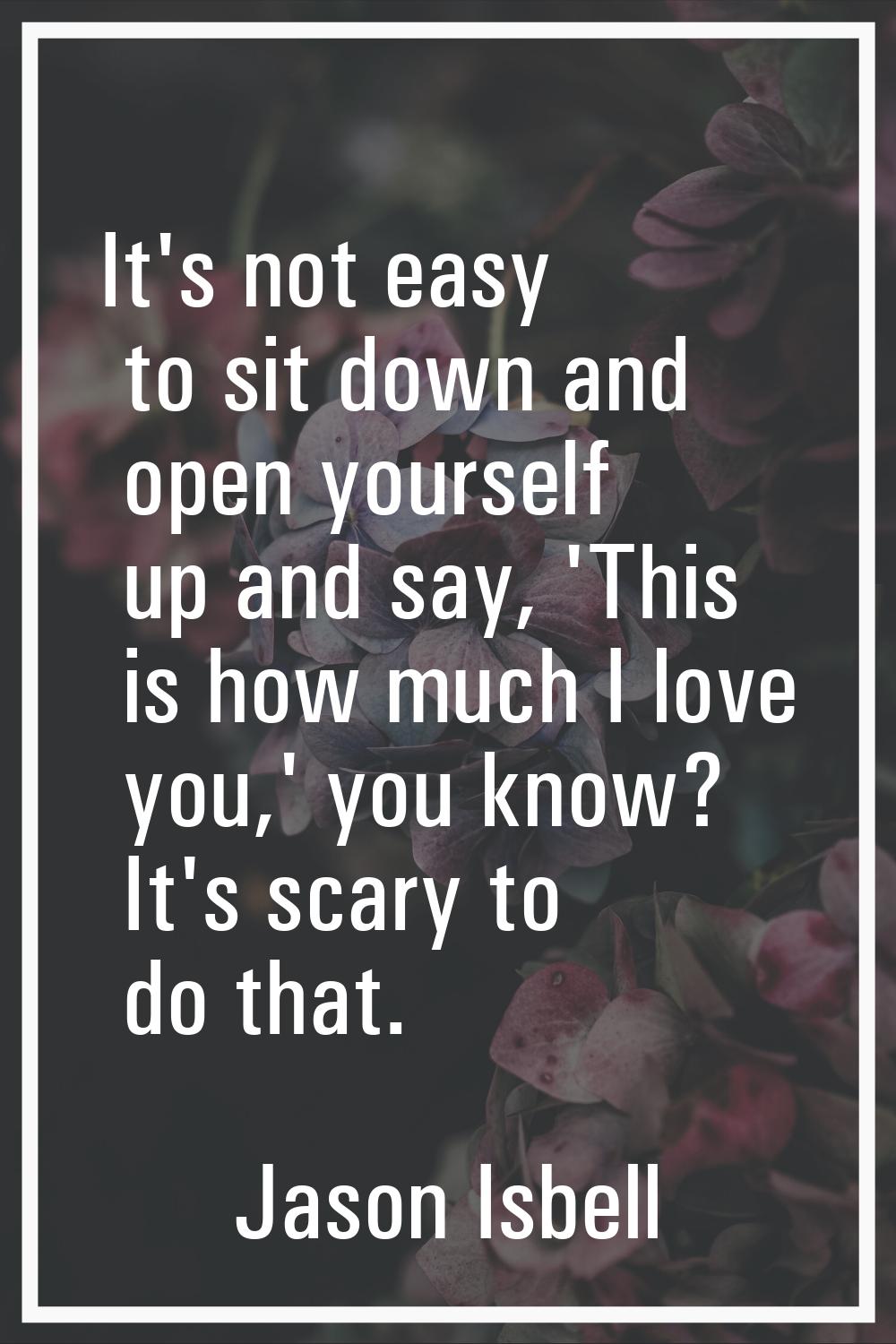 It's not easy to sit down and open yourself up and say, 'This is how much I love you,' you know? It