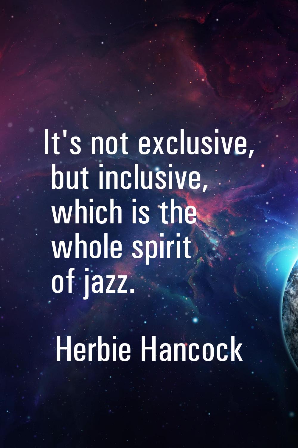 It's not exclusive, but inclusive, which is the whole spirit of jazz.
