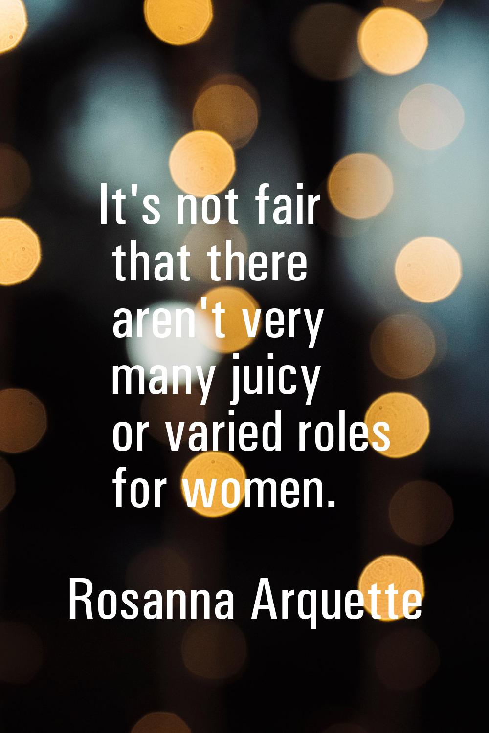 It's not fair that there aren't very many juicy or varied roles for women.