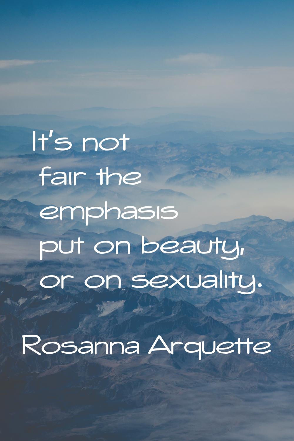 It's not fair the emphasis put on beauty, or on sexuality.