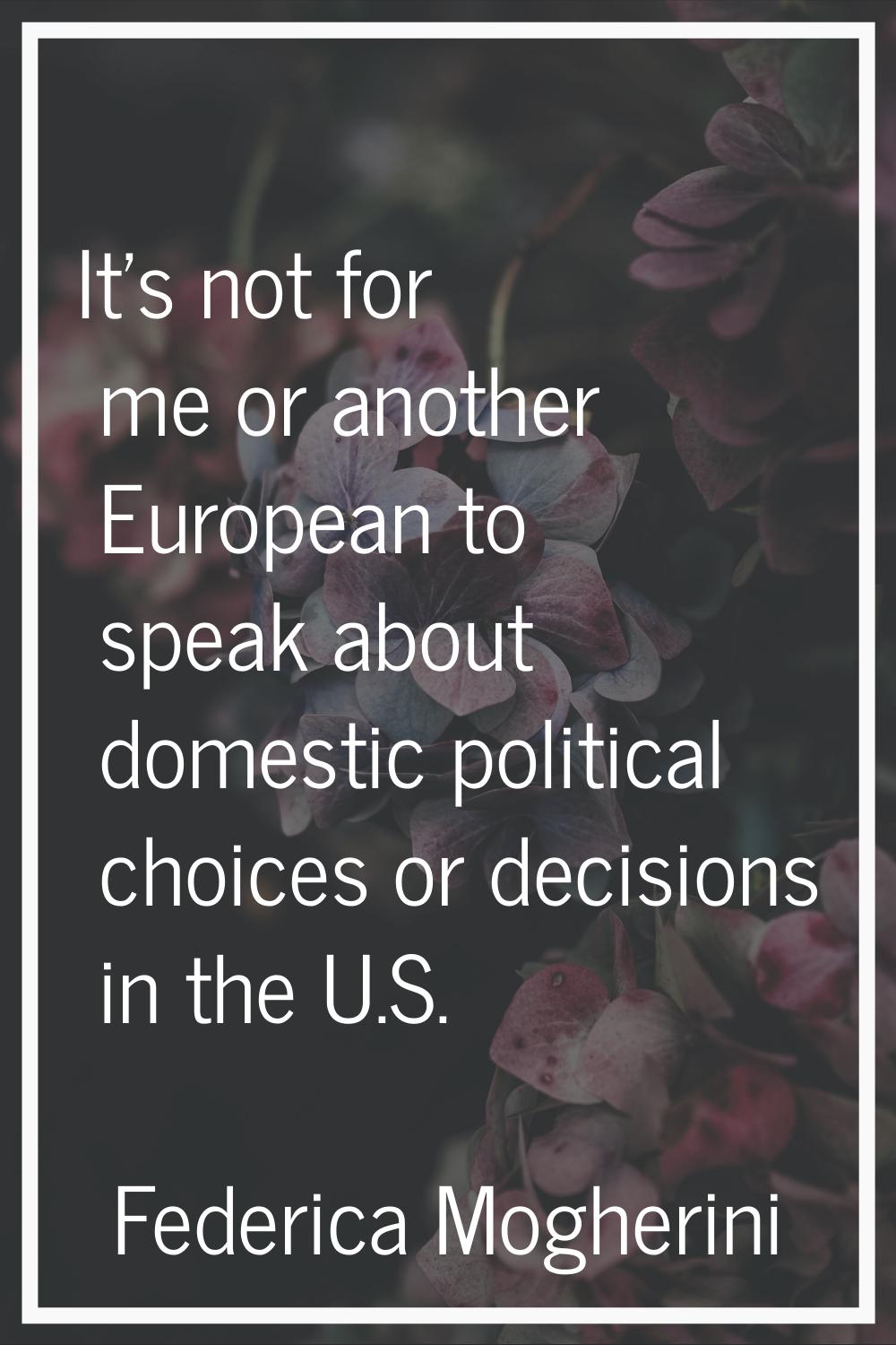It's not for me or another European to speak about domestic political choices or decisions in the U
