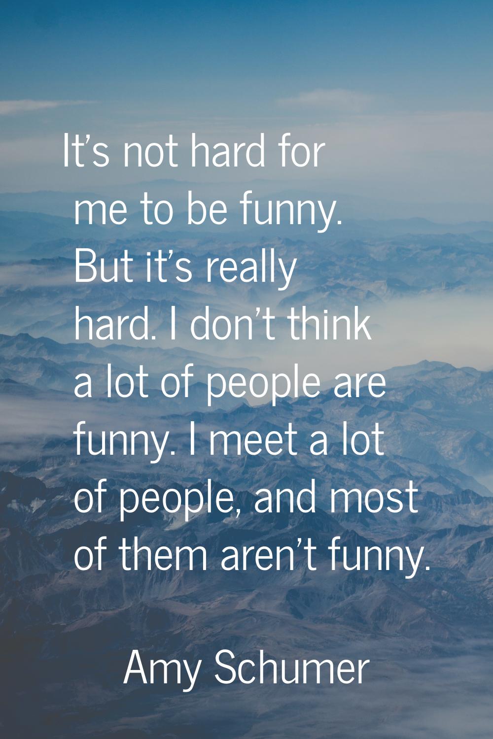 It's not hard for me to be funny. But it's really hard. I don't think a lot of people are funny. I 