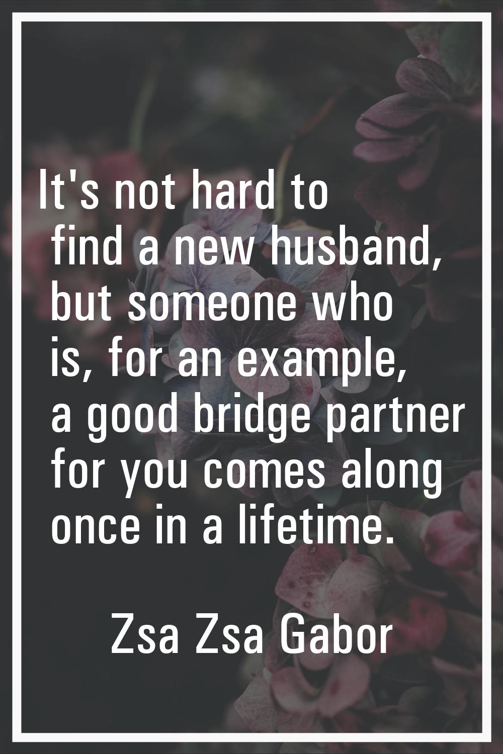 It's not hard to find a new husband, but someone who is, for an example, a good bridge partner for 