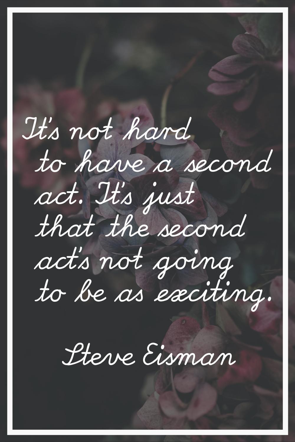 It's not hard to have a second act. It's just that the second act's not going to be as exciting.