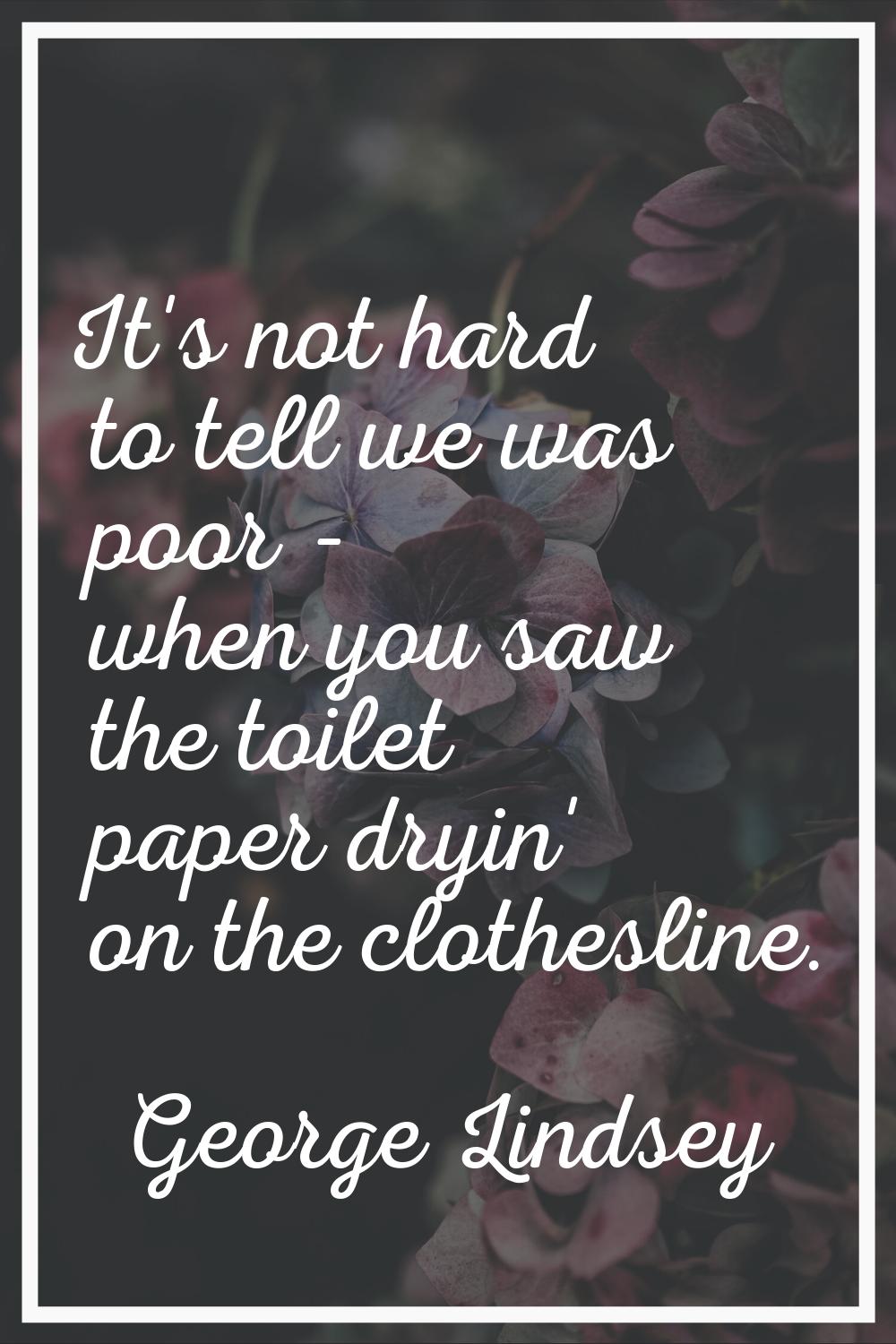 It's not hard to tell we was poor - when you saw the toilet paper dryin' on the clothesline.