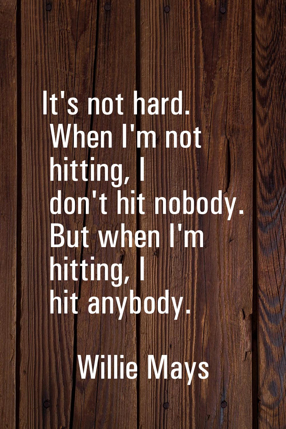 It's not hard. When I'm not hitting, I don't hit nobody. But when I'm hitting, I hit anybody.