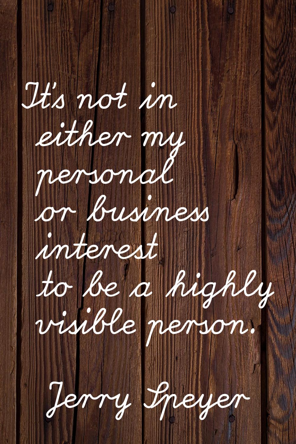It's not in either my personal or business interest to be a highly visible person.