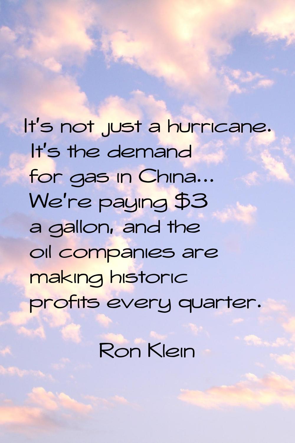It's not just a hurricane. It's the demand for gas in China... We're paying $3 a gallon, and the oi