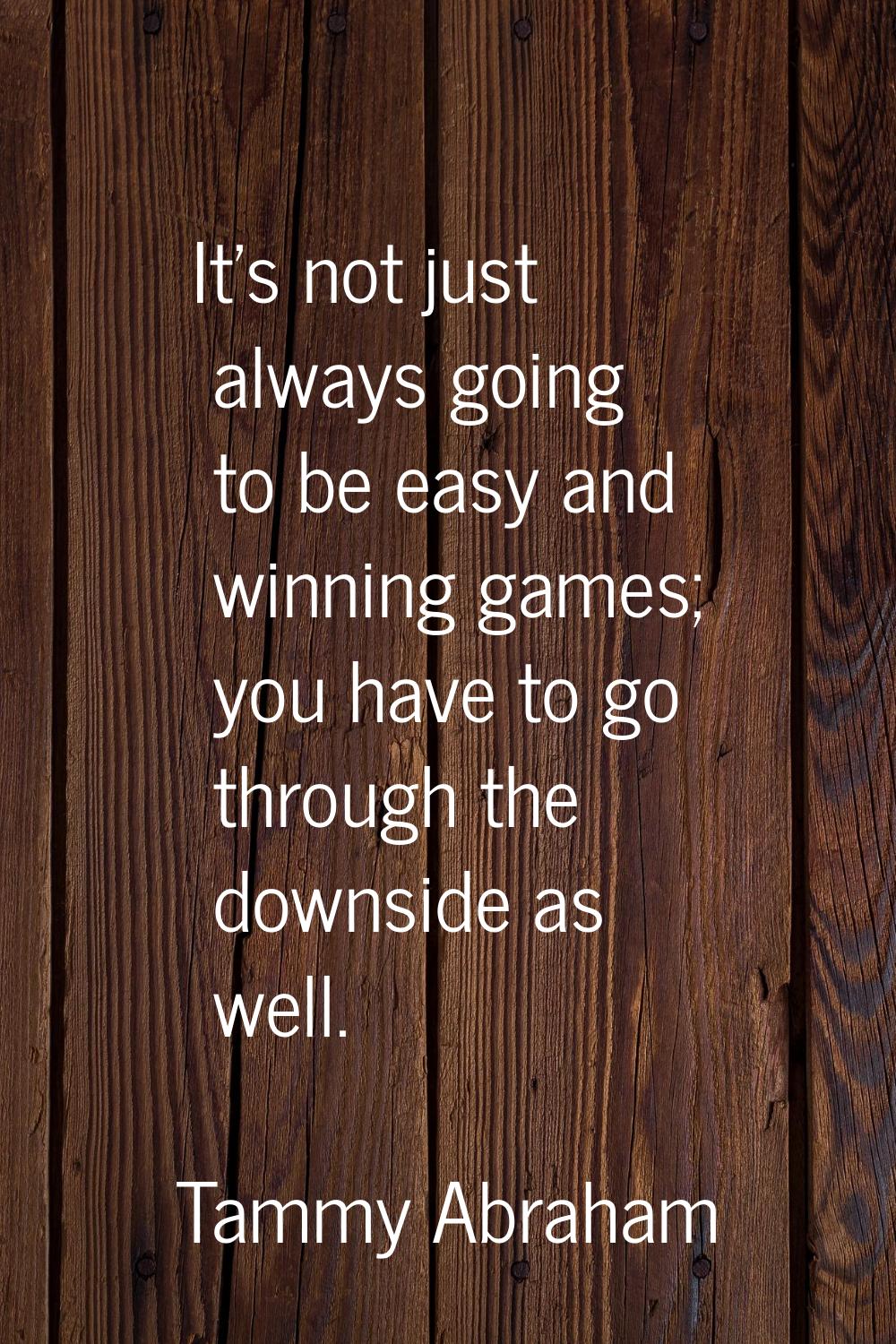 It's not just always going to be easy and winning games; you have to go through the downside as wel