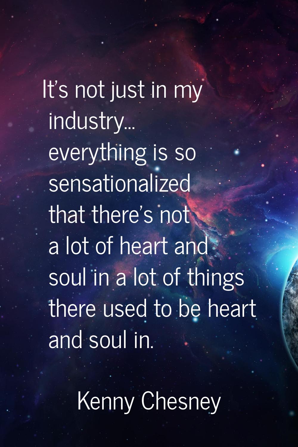 It's not just in my industry... everything is so sensationalized that there's not a lot of heart an