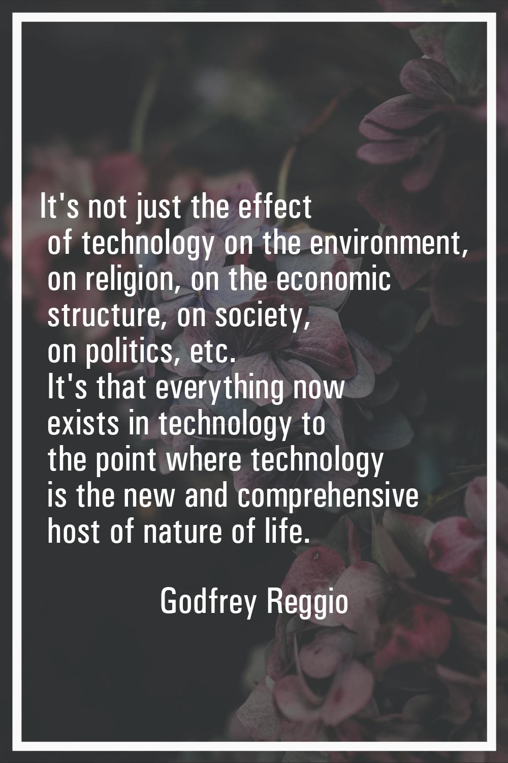 It's not just the effect of technology on the environment, on religion, on the economic structure, 