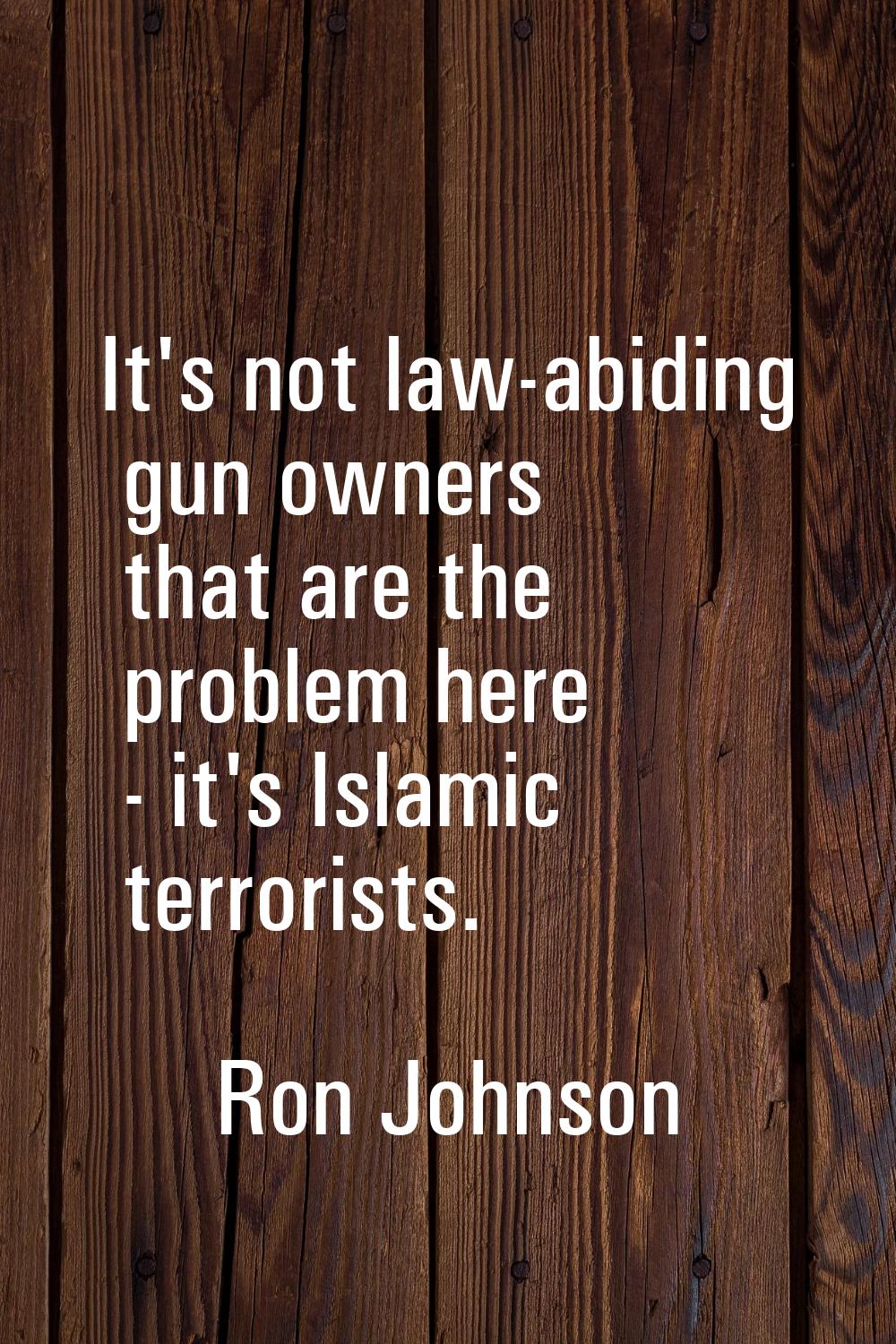 It's not law-abiding gun owners that are the problem here - it's Islamic terrorists.