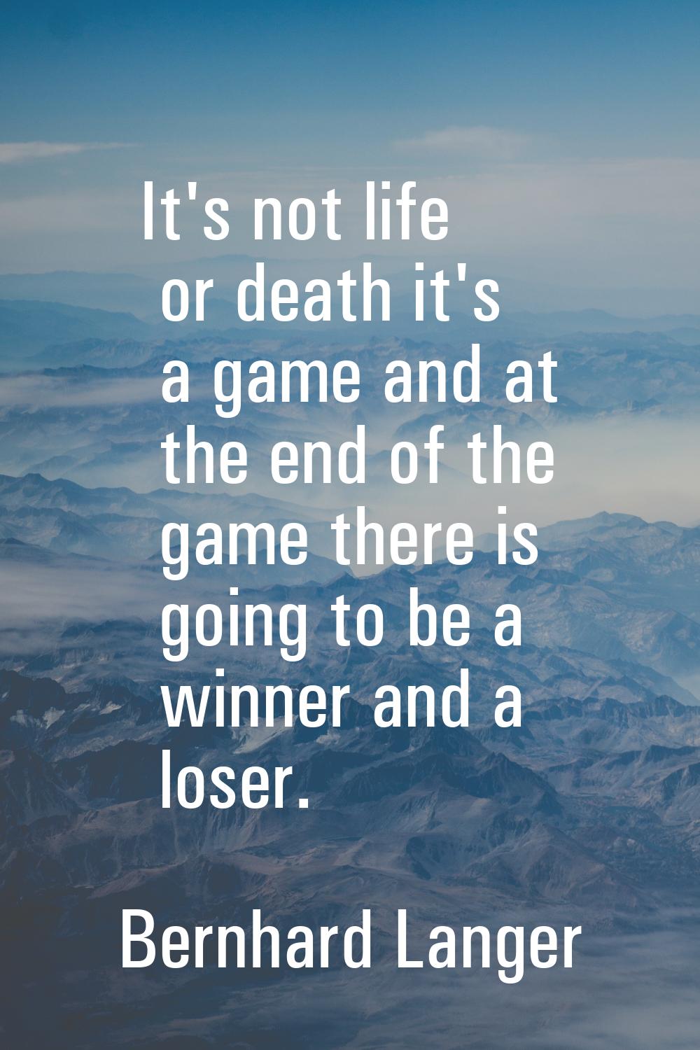 It's not life or death it's a game and at the end of the game there is going to be a winner and a l