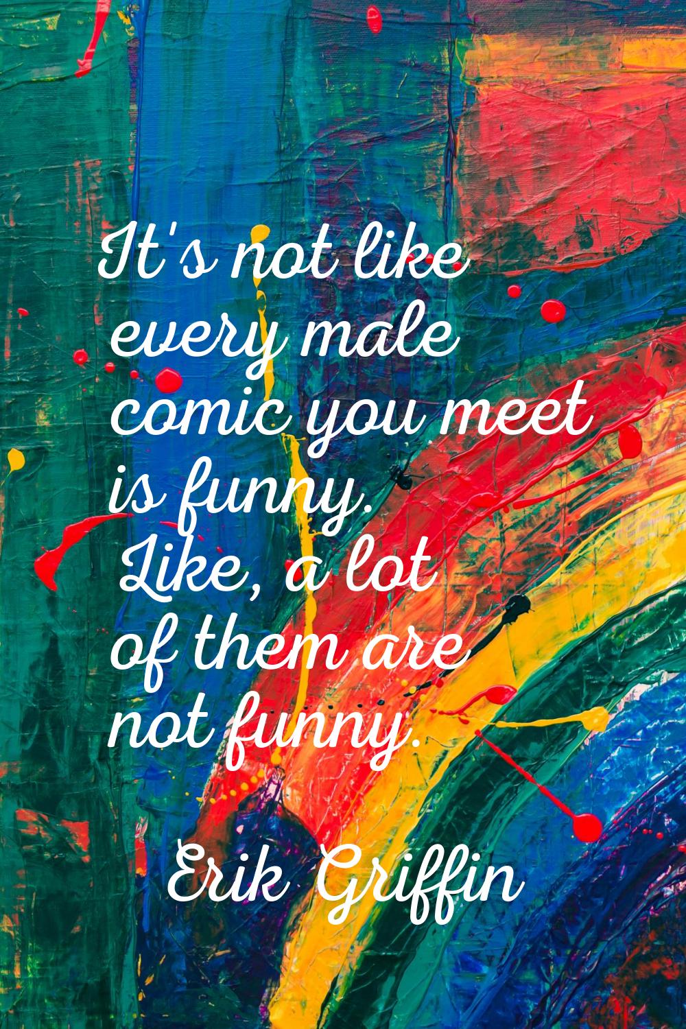 It's not like every male comic you meet is funny. Like, a lot of them are not funny.