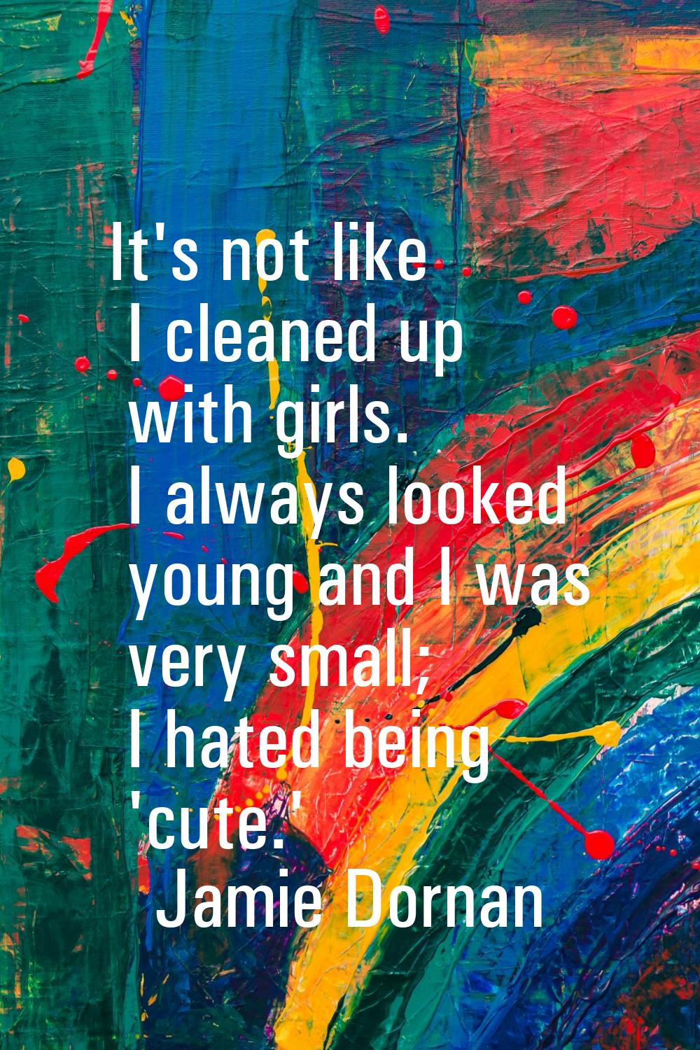 It's not like I cleaned up with girls. I always looked young and I was very small; I hated being 'c