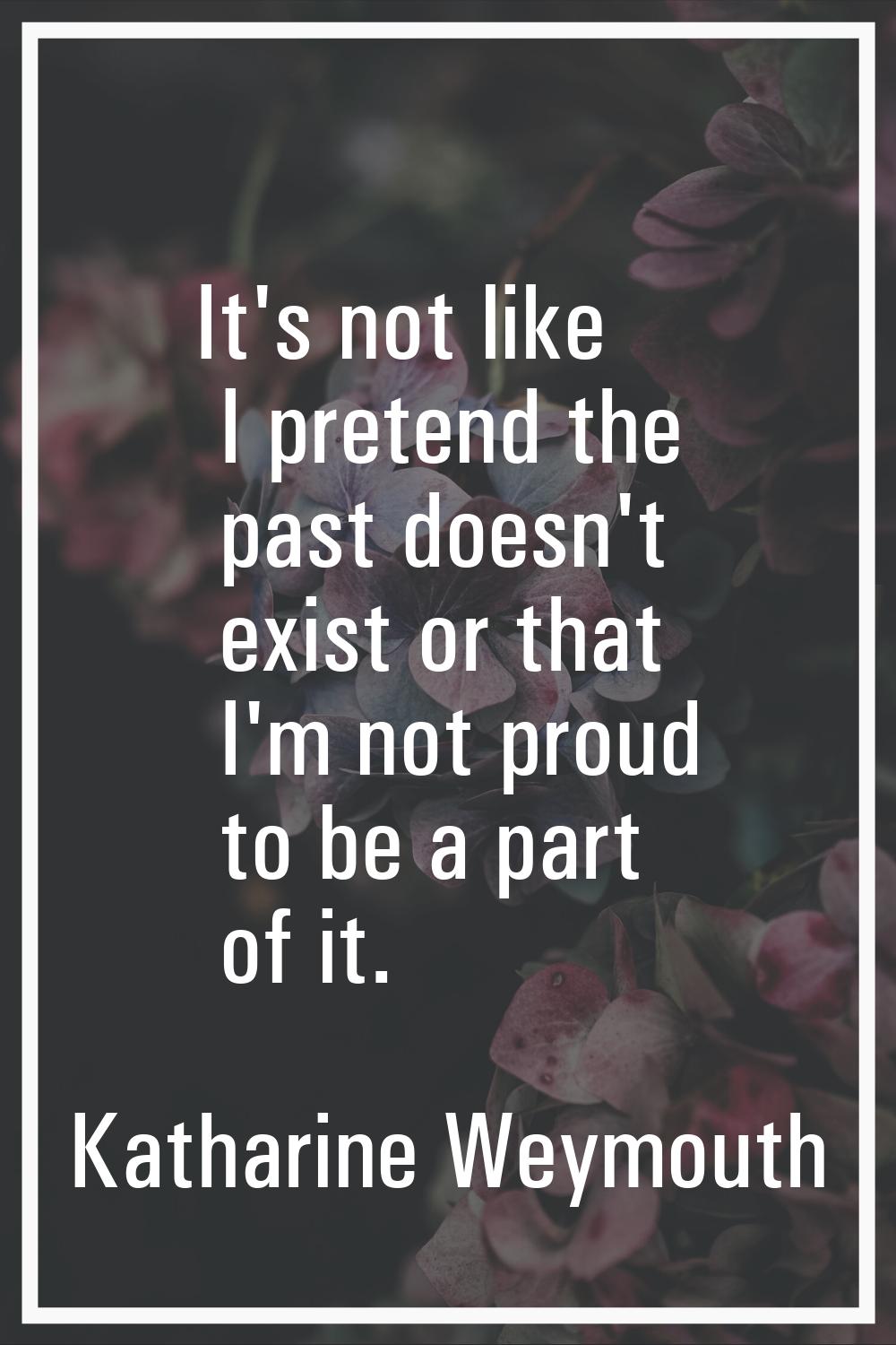 It's not like I pretend the past doesn't exist or that I'm not proud to be a part of it.