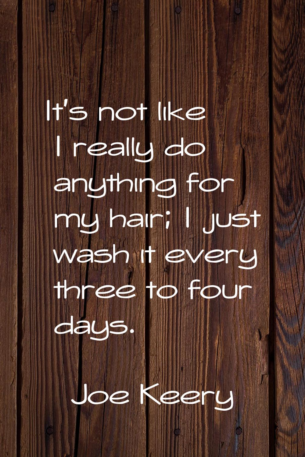 It's not like I really do anything for my hair; I just wash it every three to four days.