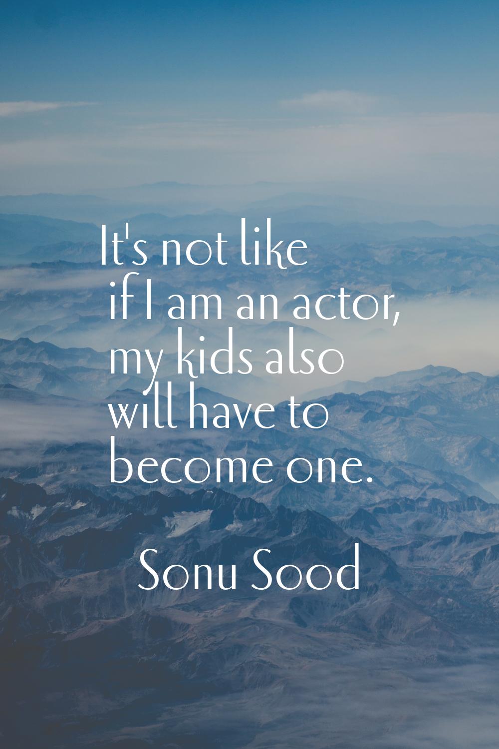 It's not like if I am an actor, my kids also will have to become one.