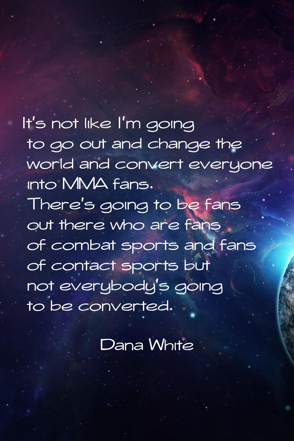 It's not like I'm going to go out and change the world and convert everyone into MMA fans. There's 