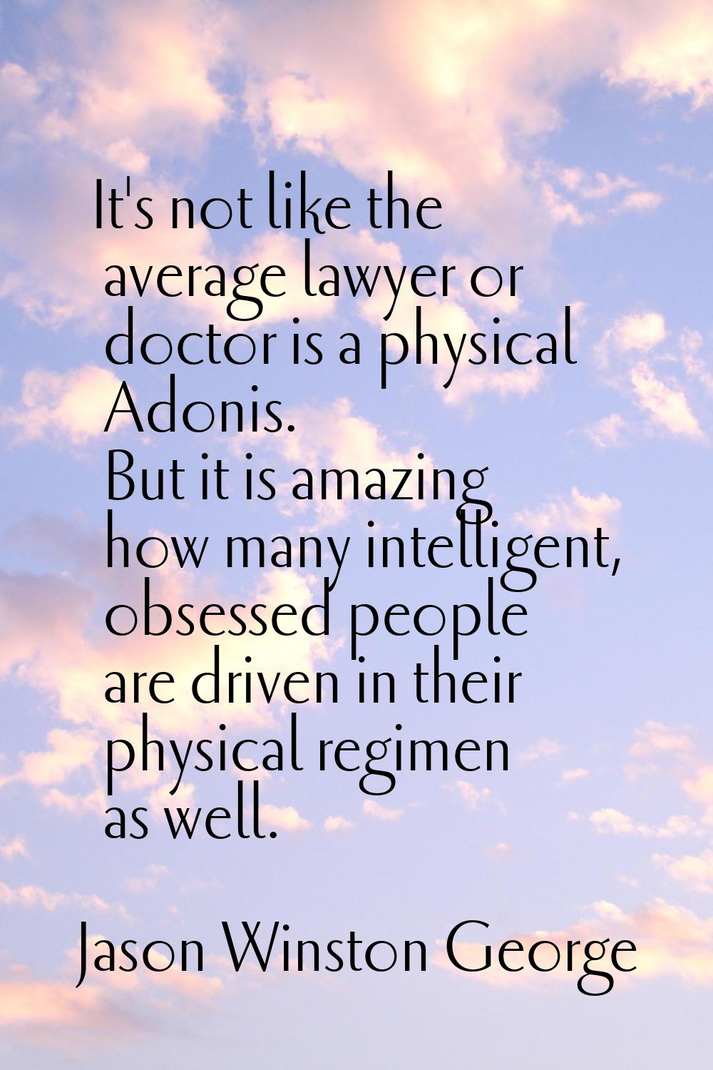 It's not like the average lawyer or doctor is a physical Adonis. But it is amazing how many intelli