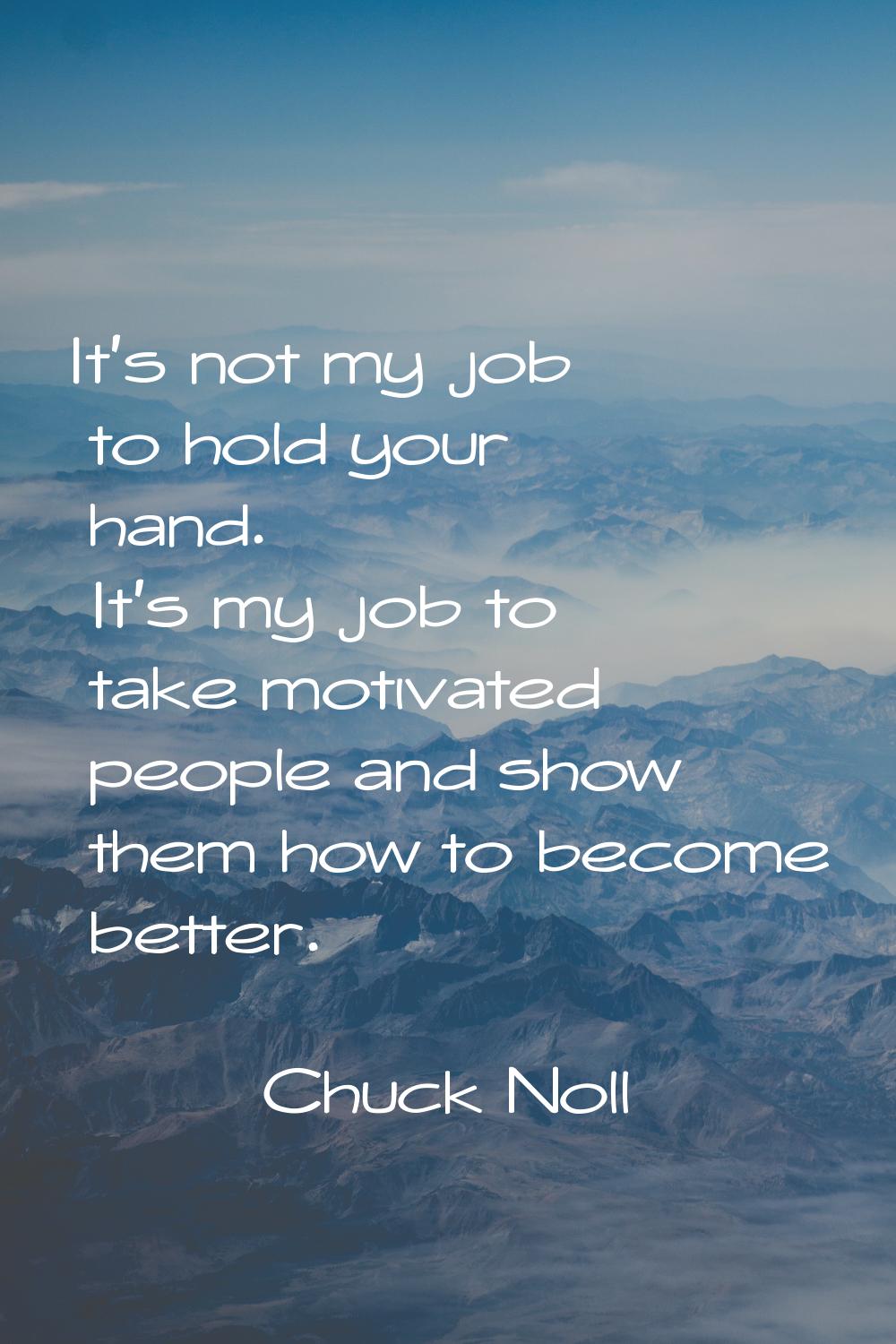 It's not my job to hold your hand. It's my job to take motivated people and show them how to become