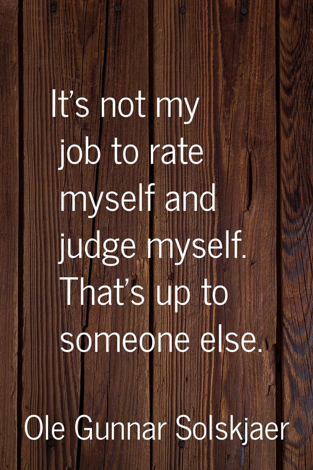 It's not my job to rate myself and judge myself. That's up to someone else.