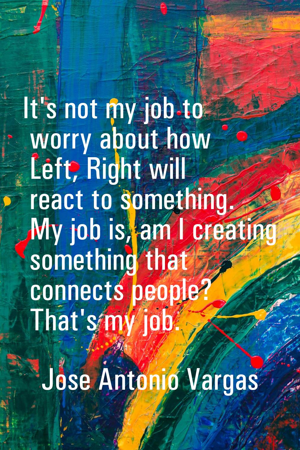 It's not my job to worry about how Left, Right will react to something. My job is, am I creating so