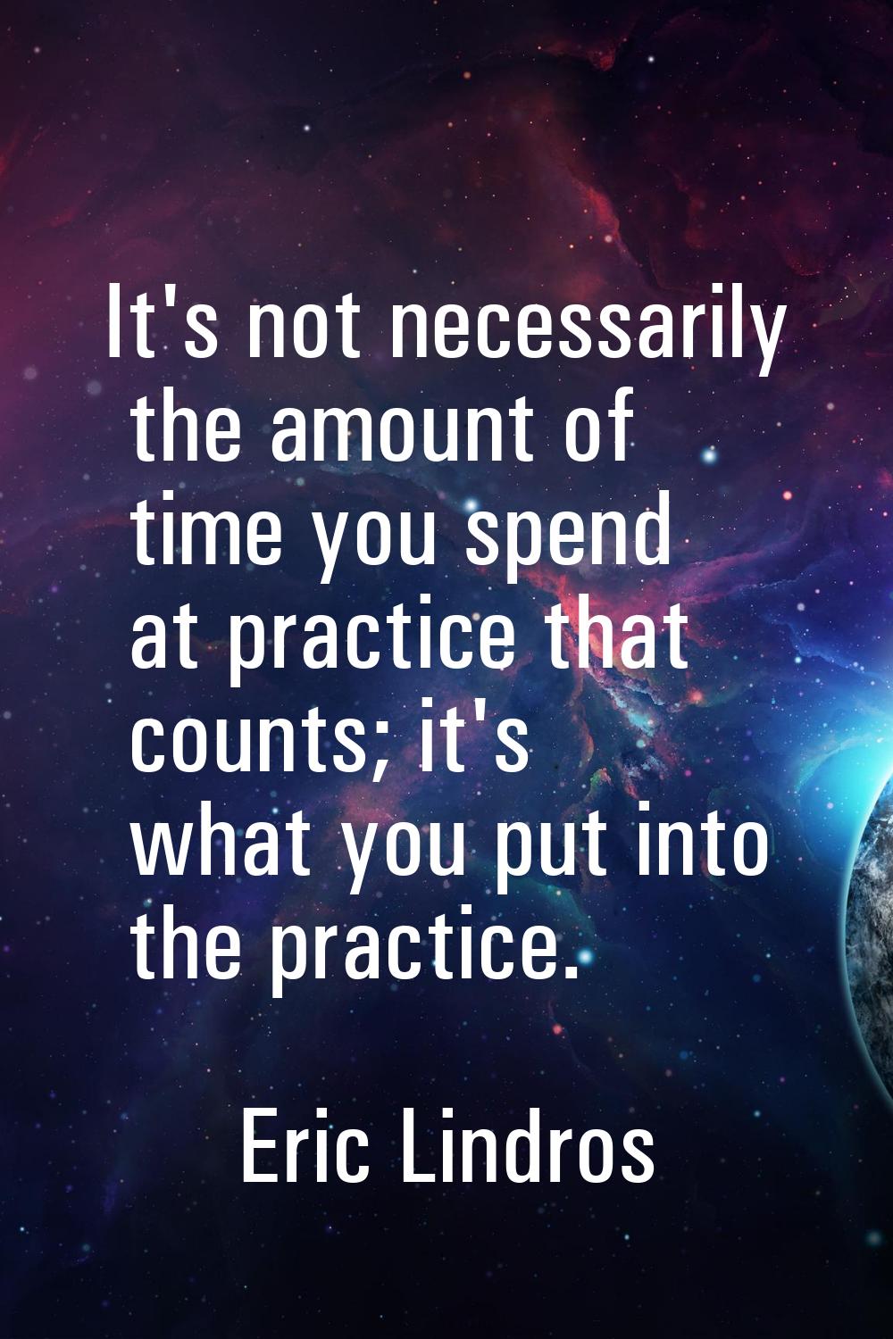 It's not necessarily the amount of time you spend at practice that counts; it's what you put into t