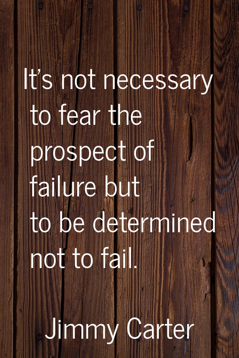 It's not necessary to fear the prospect of failure but to be determined not to fail.