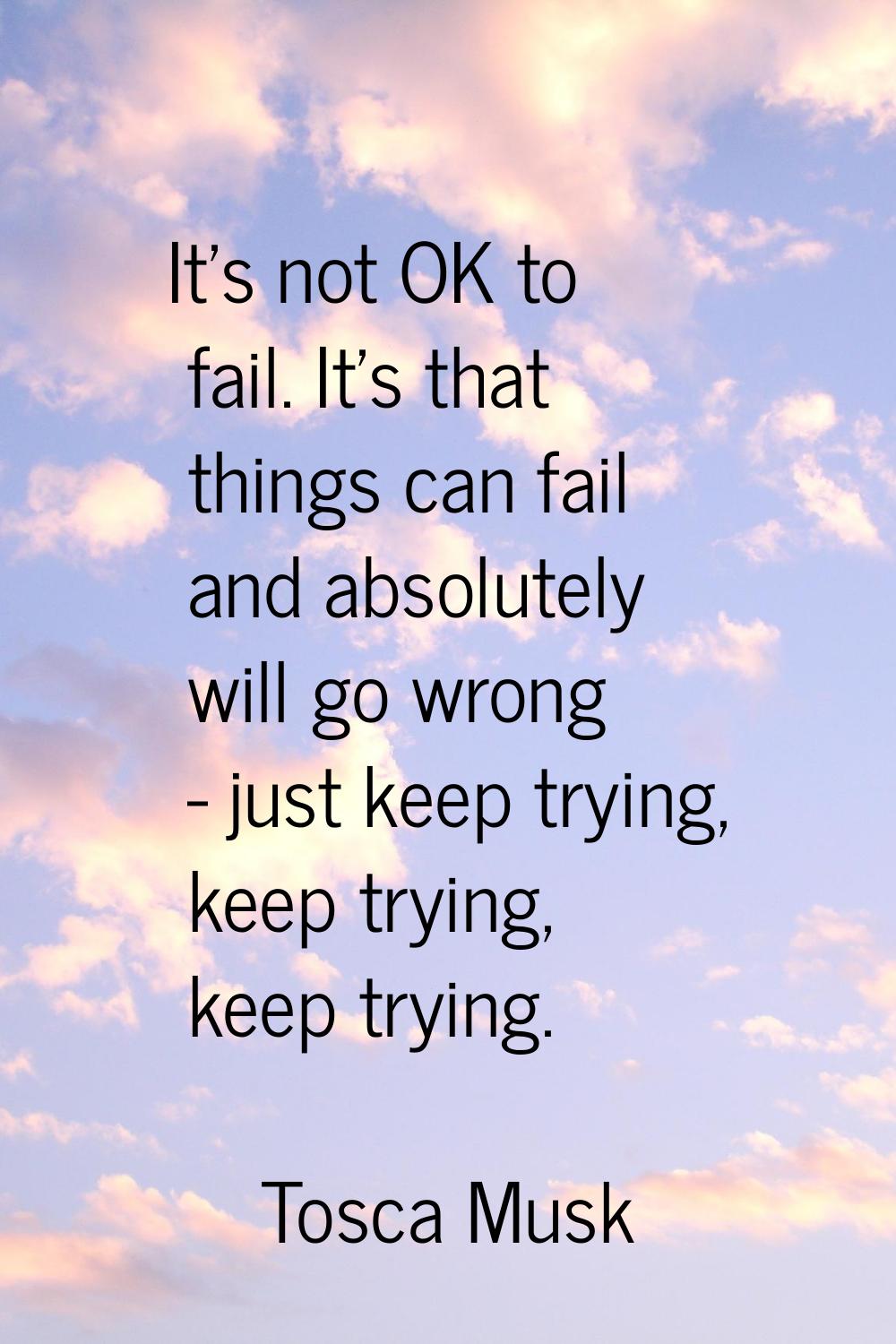 It's not OK to fail. It's that things can fail and absolutely will go wrong - just keep trying, kee