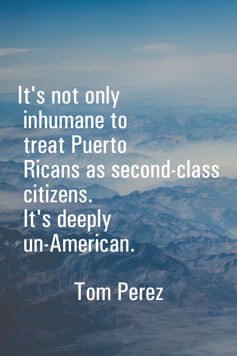 It's not only inhumane to treat Puerto Ricans as second-class citizens. It's deeply un-American.