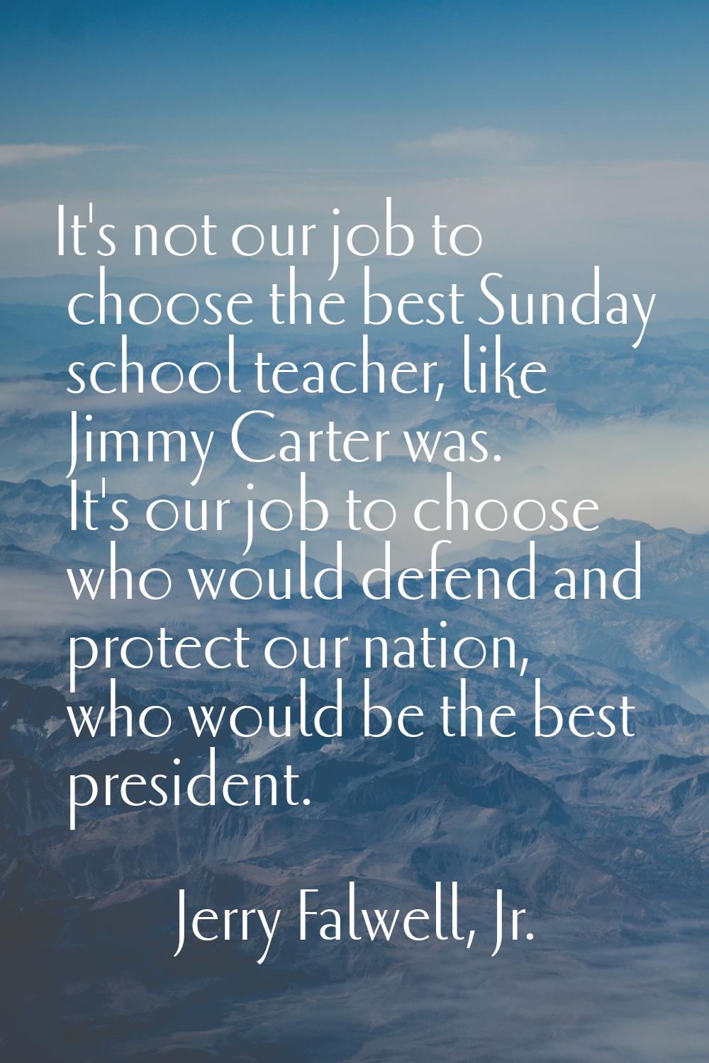 It's not our job to choose the best Sunday school teacher, like Jimmy Carter was. It's our job to c