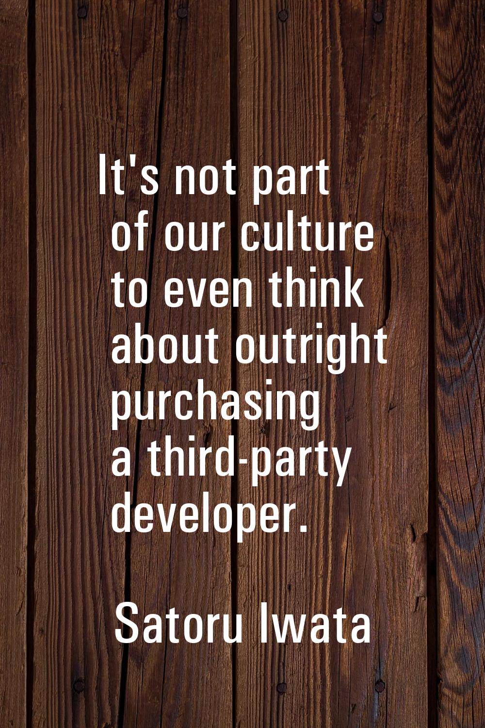 It's not part of our culture to even think about outright purchasing a third-party developer.