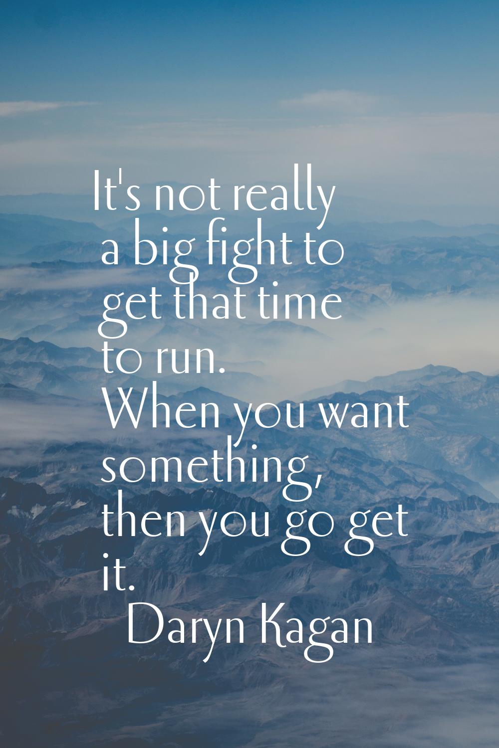It's not really a big fight to get that time to run. When you want something, then you go get it.