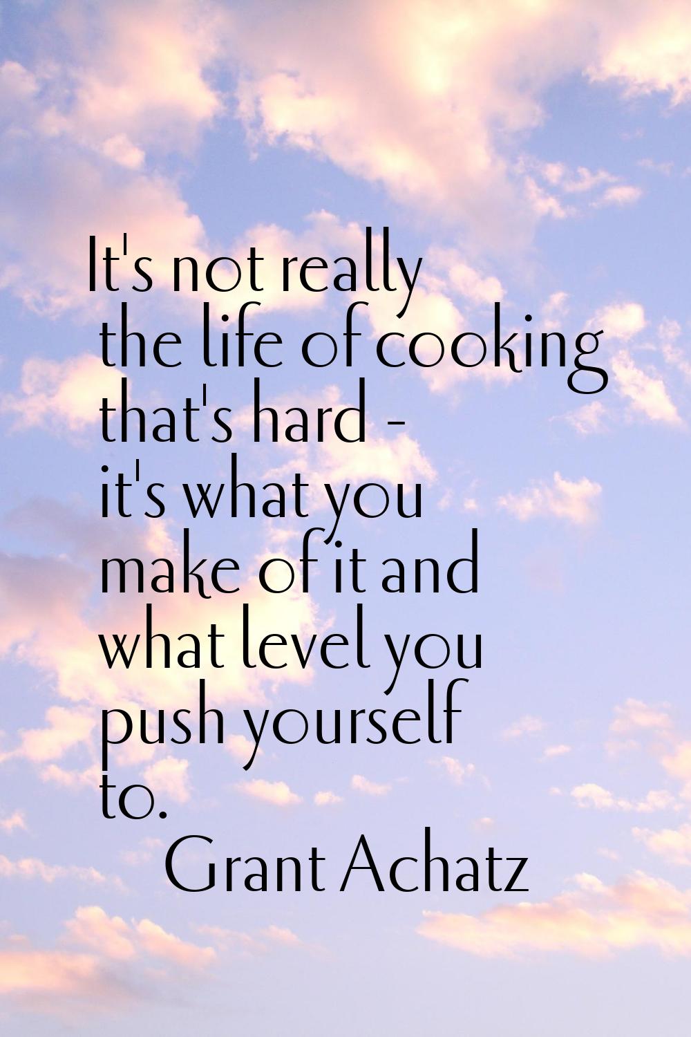 It's not really the life of cooking that's hard - it's what you make of it and what level you push 