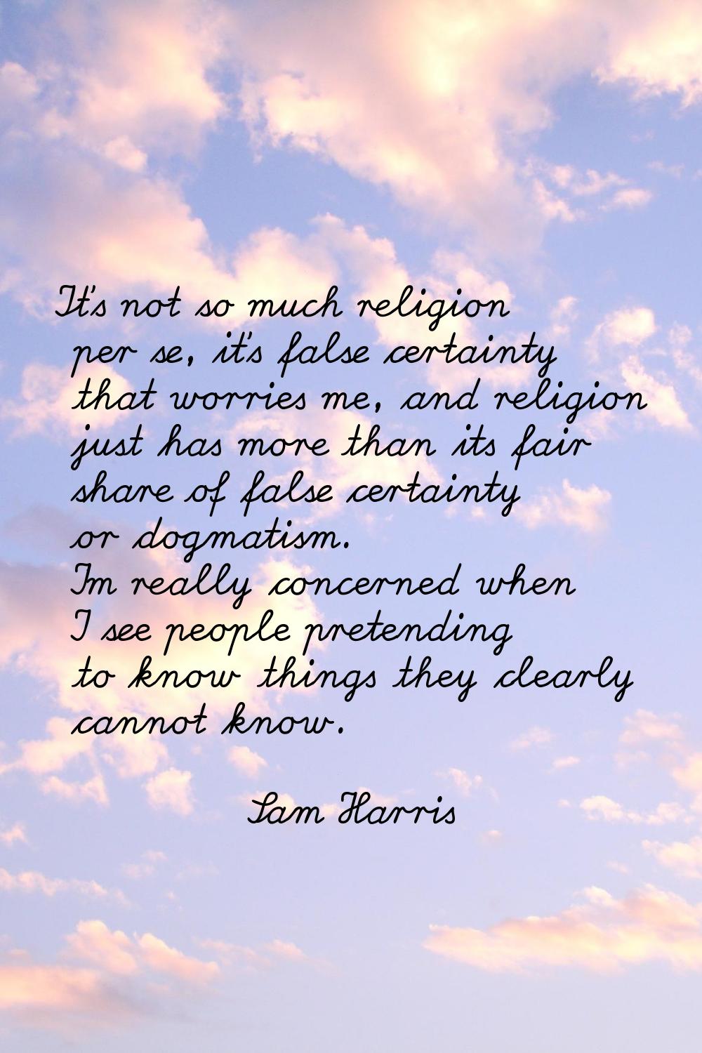 It's not so much religion per se, it's false certainty that worries me, and religion just has more 