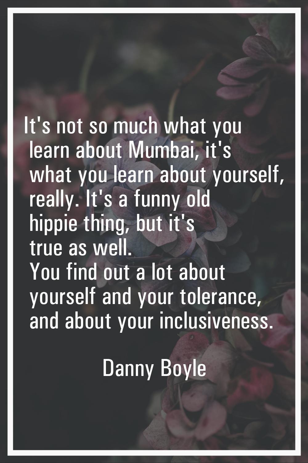It's not so much what you learn about Mumbai, it's what you learn about yourself, really. It's a fu