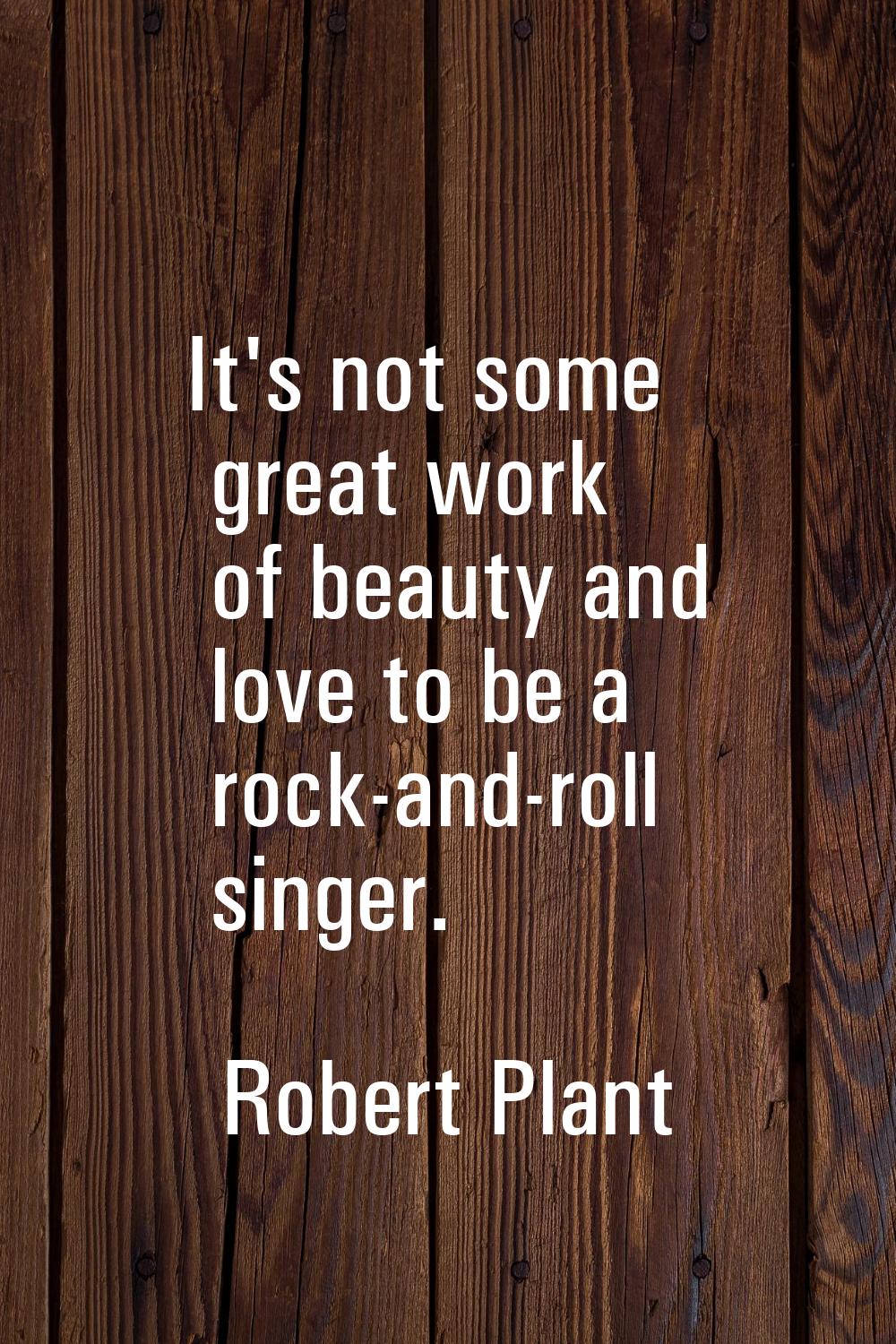 It's not some great work of beauty and love to be a rock-and-roll singer.