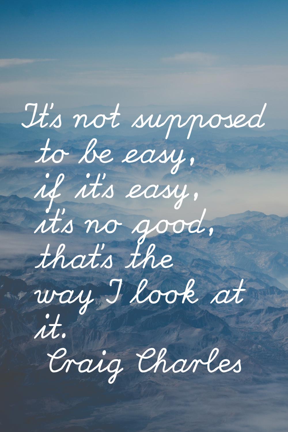 It's not supposed to be easy, if it's easy, it's no good, that's the way I look at it.