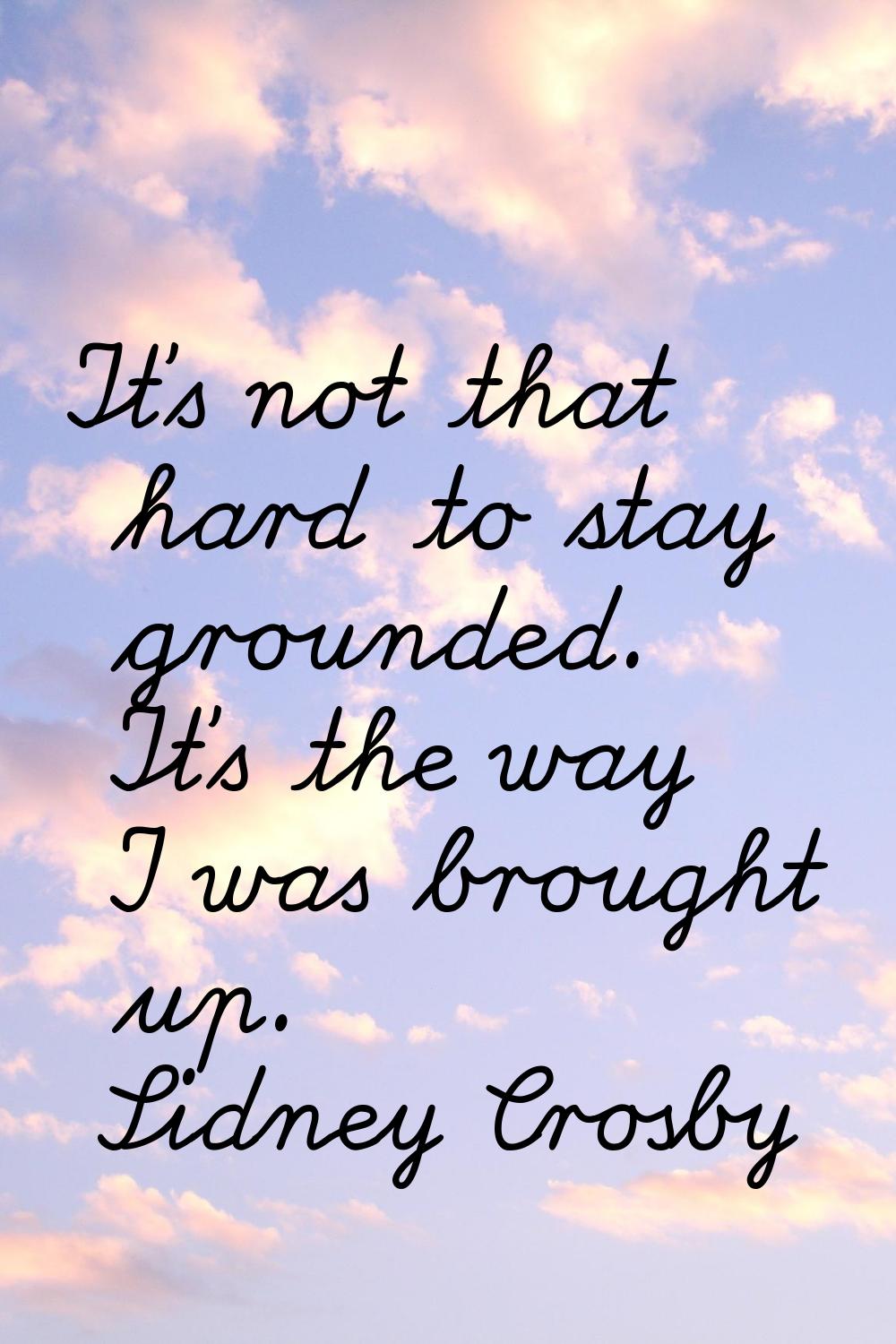 It's not that hard to stay grounded. It's the way I was brought up.