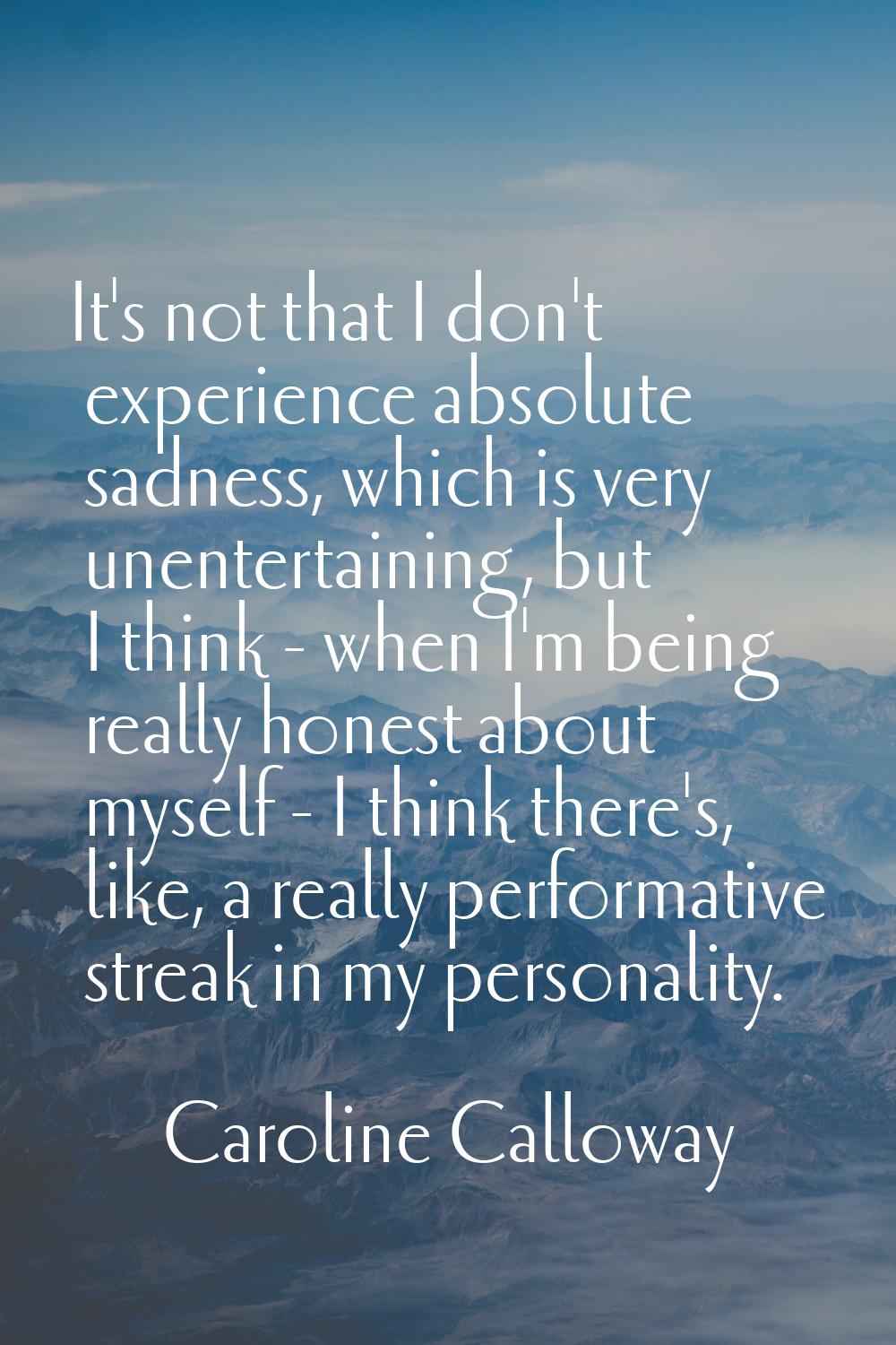 It's not that I don't experience absolute sadness, which is very unentertaining, but I think - when