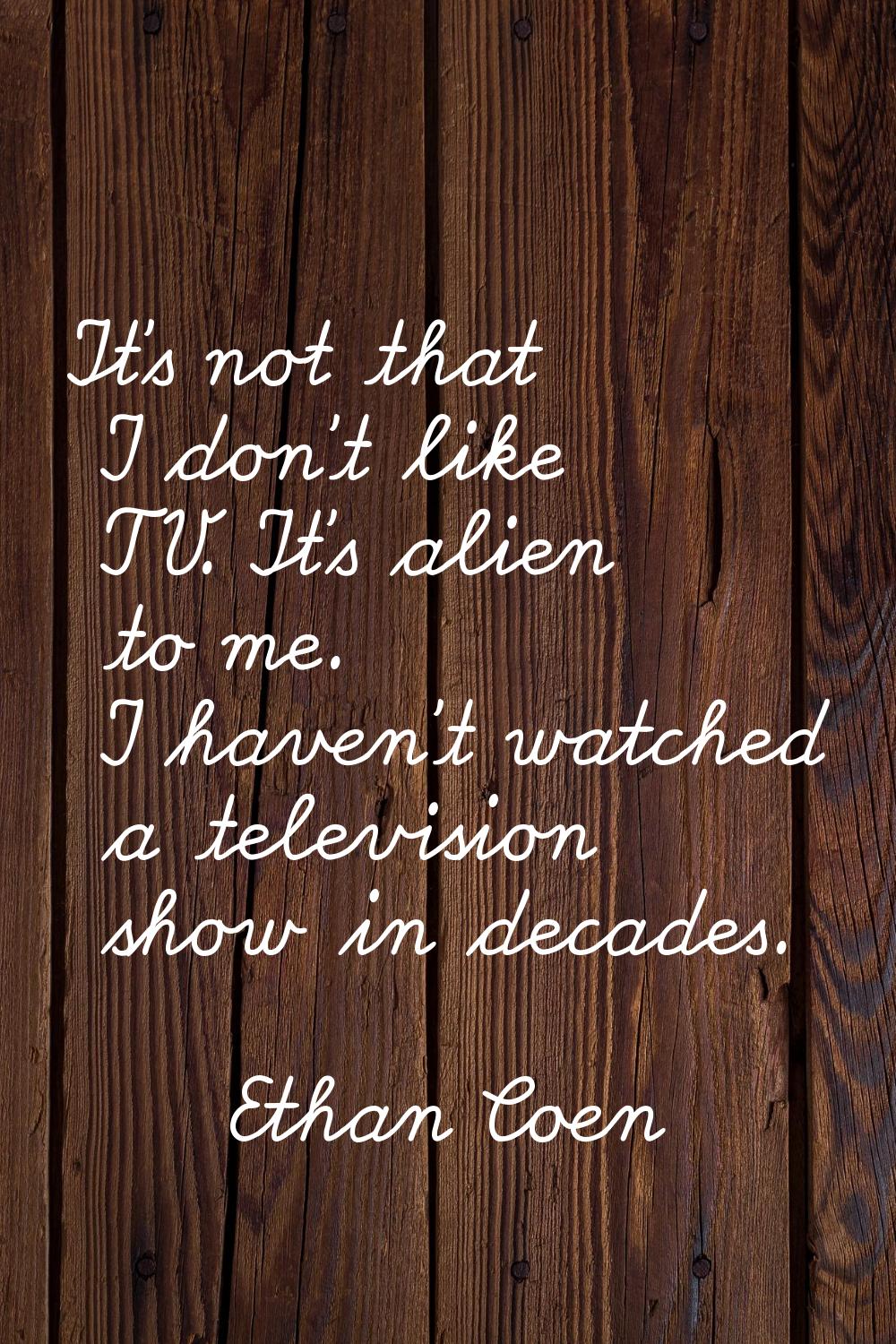 It's not that I don't like TV. It's alien to me. I haven't watched a television show in decades.