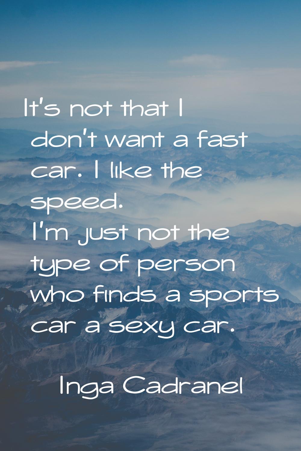 It's not that I don't want a fast car. I like the speed. I'm just not the type of person who finds 