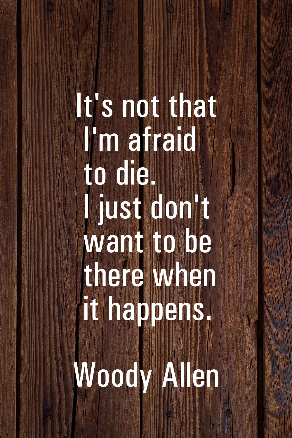 It's not that I'm afraid to die. I just don't want to be there when it happens.