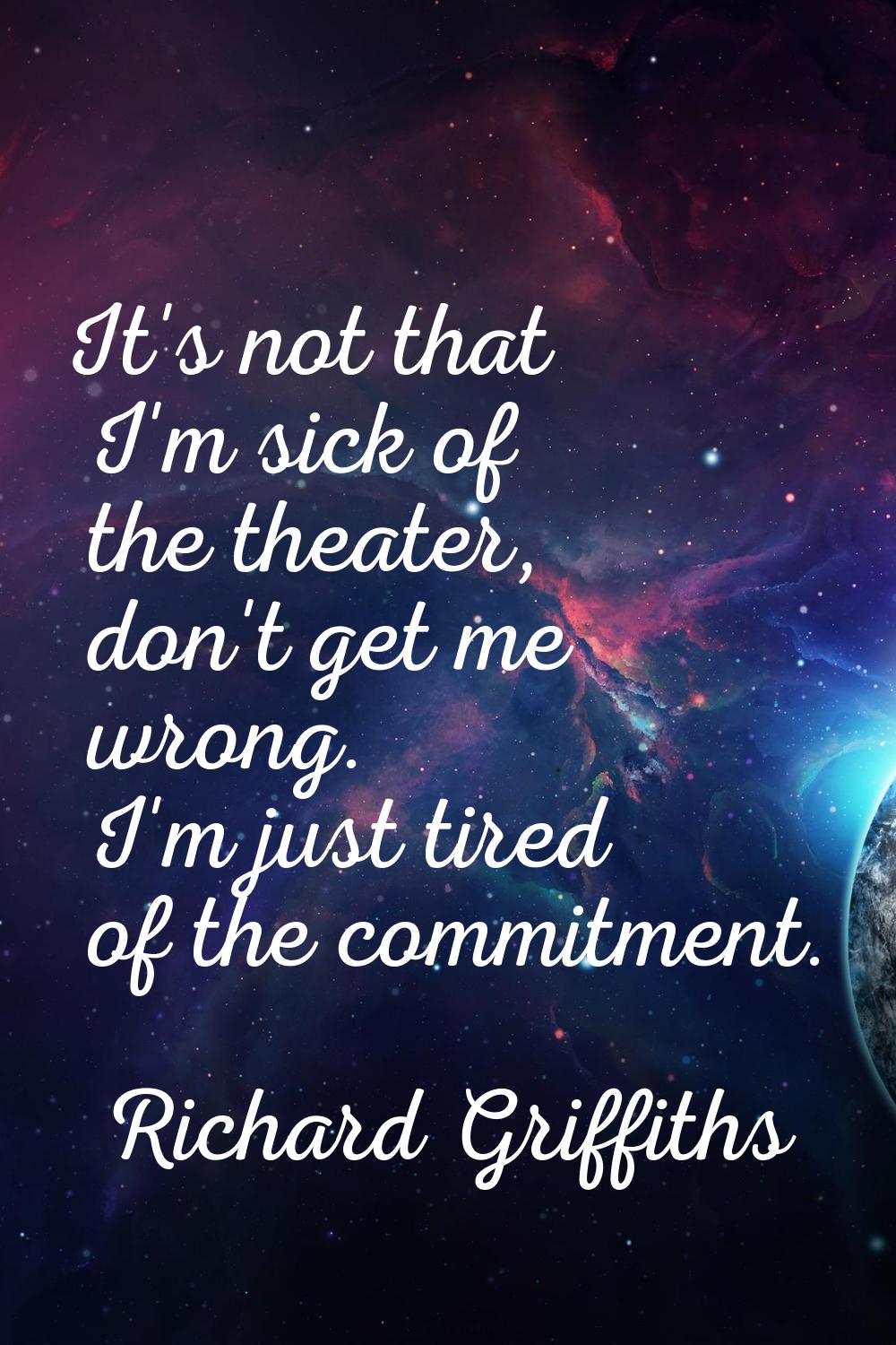 It's not that I'm sick of the theater, don't get me wrong. I'm just tired of the commitment.