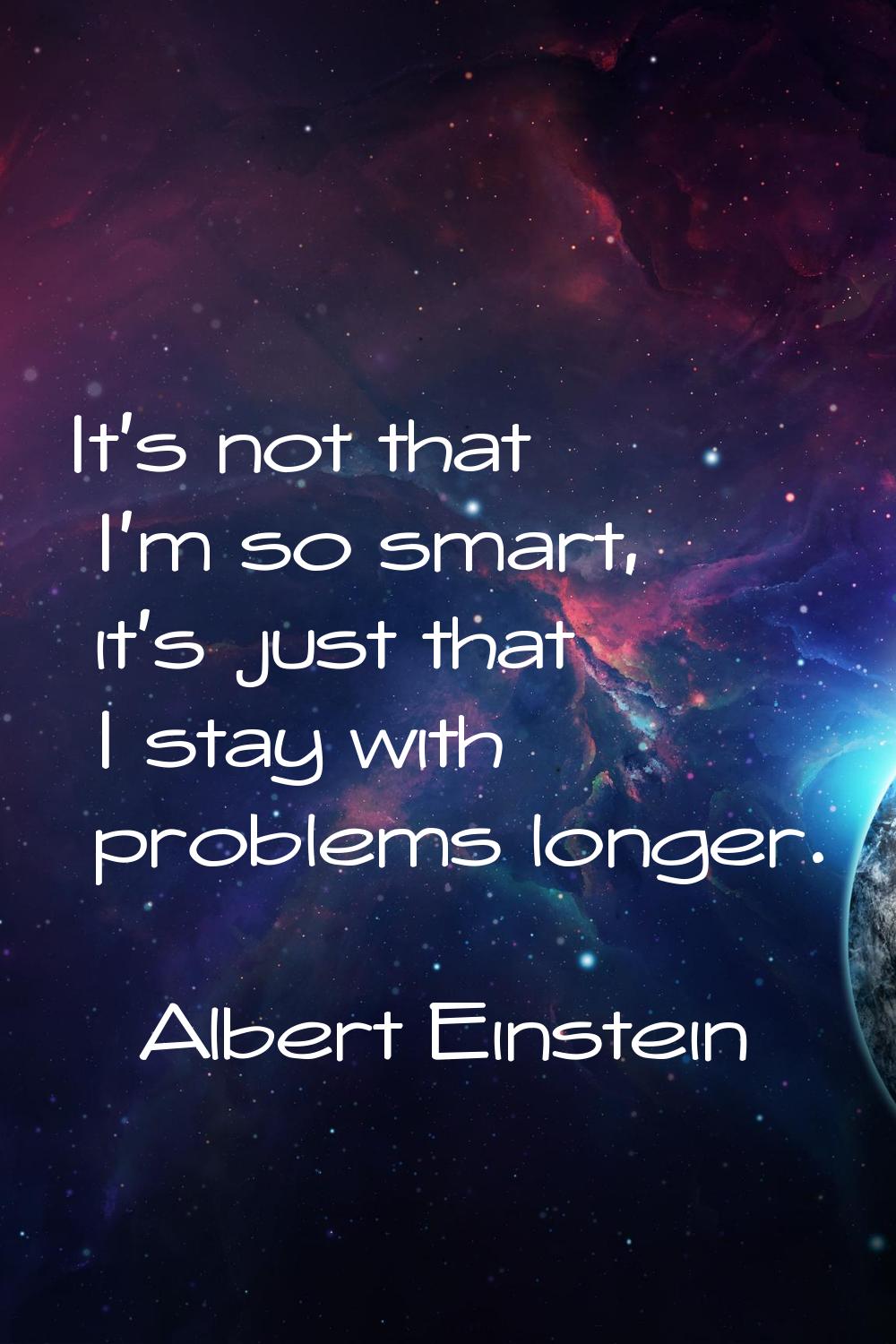 It's not that I'm so smart, it's just that I stay with problems longer.