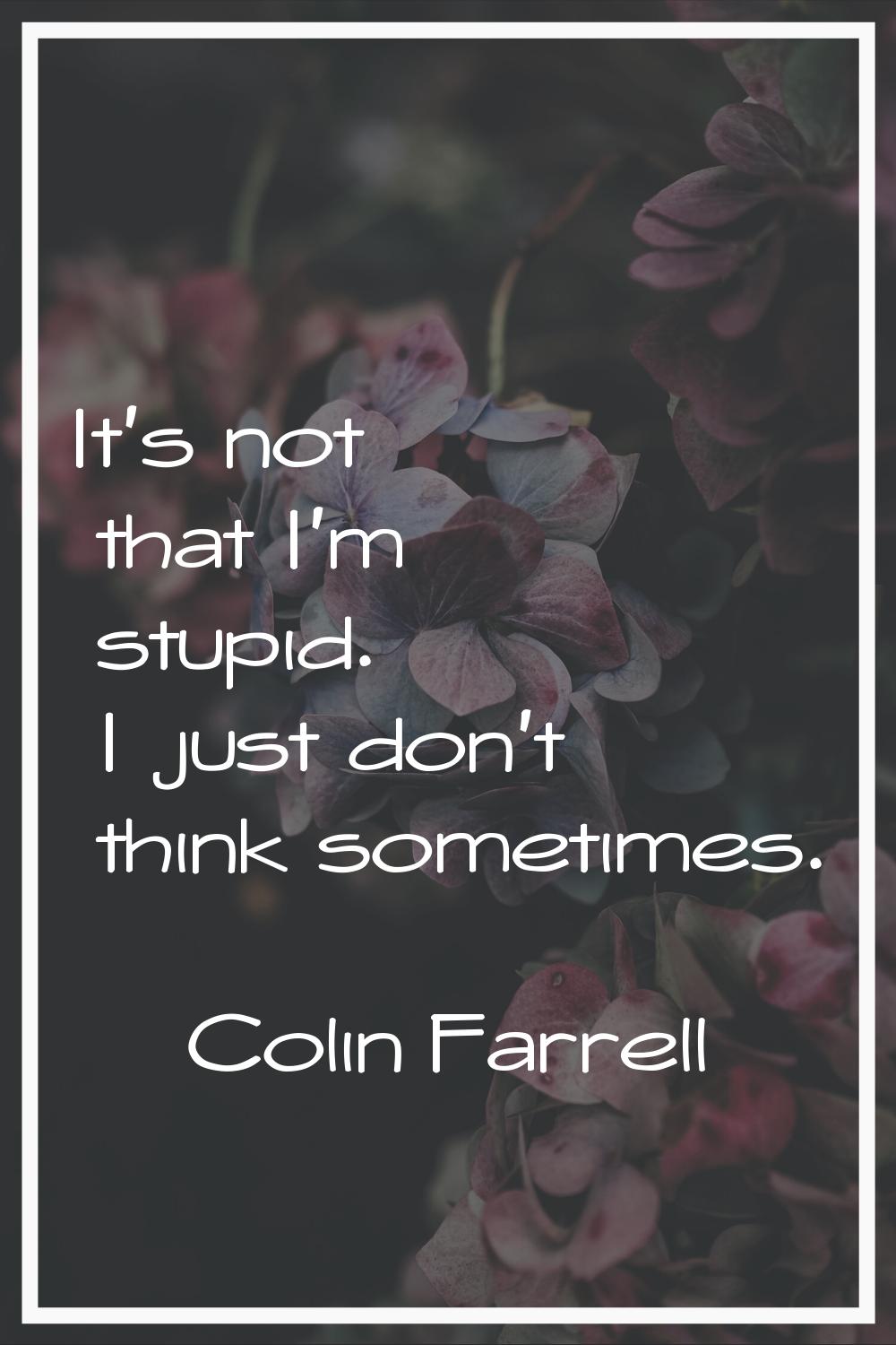 It's not that I'm stupid. I just don't think sometimes.